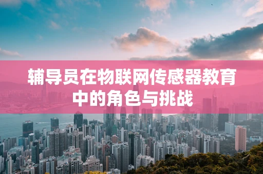 辅导员在物联网传感器教育中的角色与挑战
