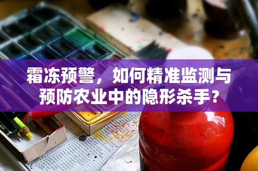 霜冻预警，如何精准监测与预防农业中的隐形杀手？