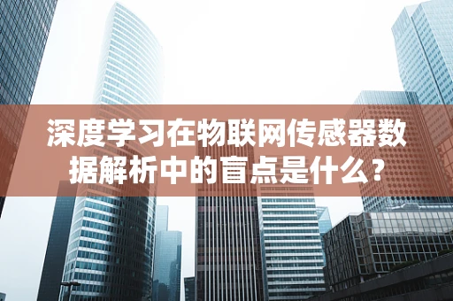深度学习在物联网传感器数据解析中的盲点是什么？