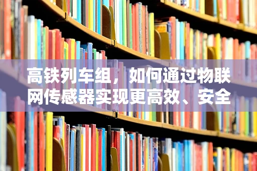 高铁列车组，如何通过物联网传感器实现更高效、安全的运行？