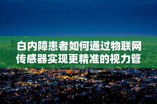 白内障患者如何通过物联网传感器实现更精准的视力管理？