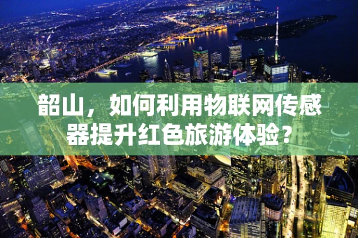 韶山，如何利用物联网传感器提升红色旅游体验？