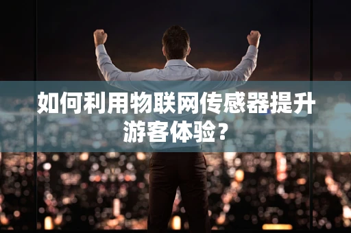 如何利用物联网传感器提升游客体验？