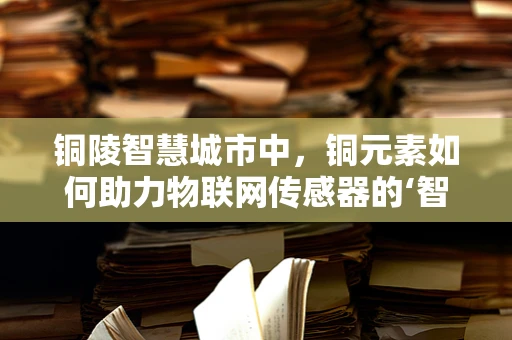 铜陵智慧城市中，铜元素如何助力物联网传感器的‘智慧’升级？