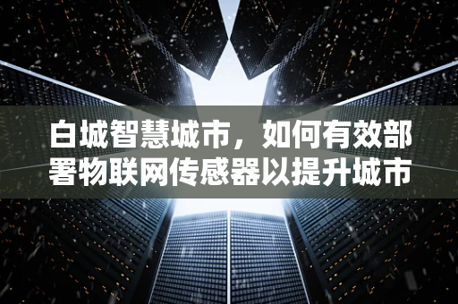 白城智慧城市，如何有效部署物联网传感器以提升城市管理效率？