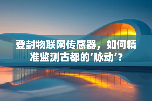 登封物联网传感器，如何精准监测古都的‘脉动’？