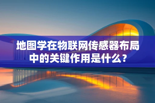地图学在物联网传感器布局中的关键作用是什么？