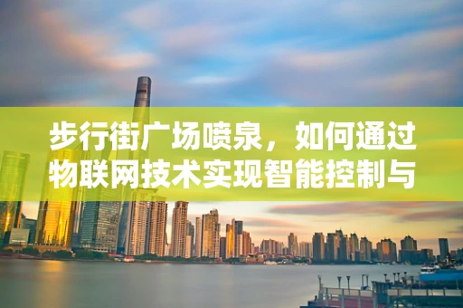 步行街广场喷泉，如何通过物联网技术实现智能控制与节能？