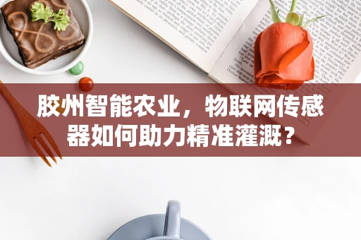胶州智能农业，物联网传感器如何助力精准灌溉？