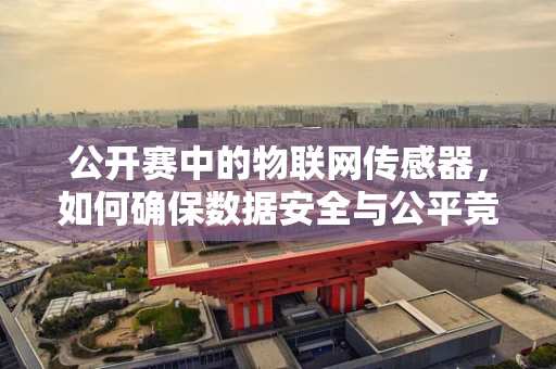 公开赛中的物联网传感器，如何确保数据安全与公平竞争？