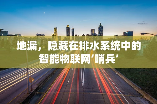 地漏，隐藏在排水系统中的智能物联网‘哨兵’