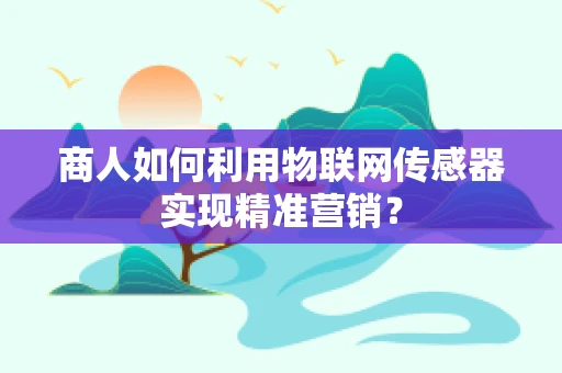 商人如何利用物联网传感器实现精准营销？