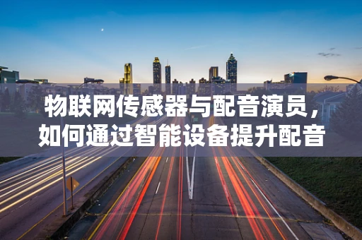 物联网传感器与配音演员，如何通过智能设备提升配音体验？