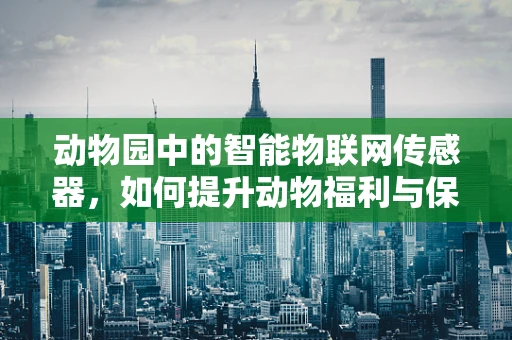 动物园中的智能物联网传感器，如何提升动物福利与保护？