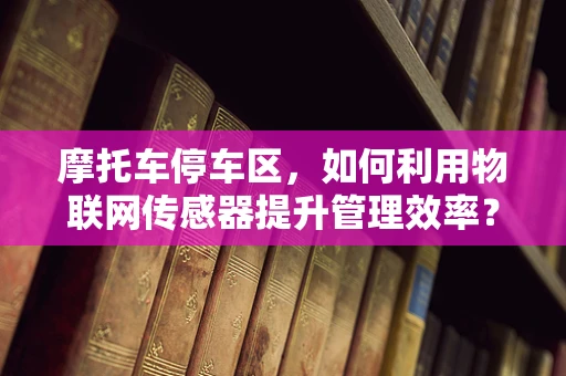 摩托车停车区，如何利用物联网传感器提升管理效率？