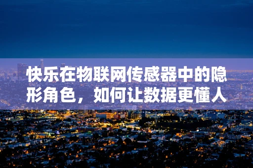 快乐在物联网传感器中的隐形角色，如何让数据更懂人心？
