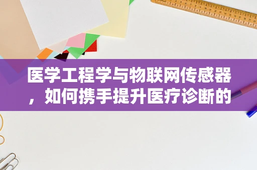 医学工程学与物联网传感器，如何携手提升医疗诊断的精准度？