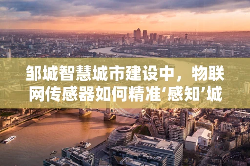 邹城智慧城市建设中，物联网传感器如何精准‘感知’城市脉动？