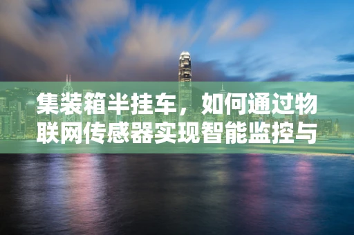 集装箱半挂车，如何通过物联网传感器实现智能监控与安全保障？