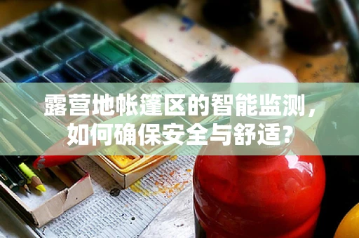 露营地帐篷区的智能监测，如何确保安全与舒适？