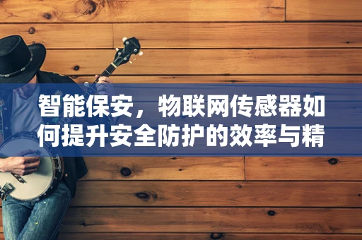 智能保安，物联网传感器如何提升安全防护的效率与精度？