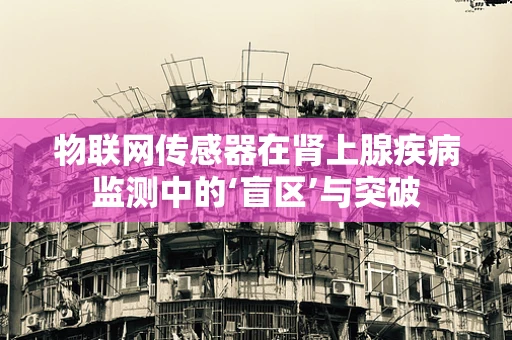 物联网传感器在肾上腺疾病监测中的‘盲区’与突破
