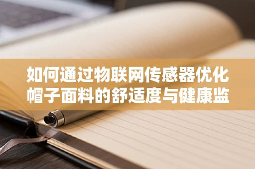 如何通过物联网传感器优化帽子面料的舒适度与健康监测？