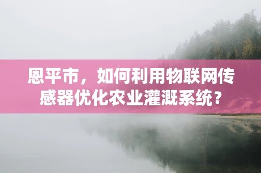 恩平市，如何利用物联网传感器优化农业灌溉系统？
