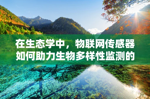 在生态学中，物联网传感器如何助力生物多样性监测的精准与高效？