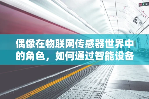 偶像在物联网传感器世界中的角色，如何通过智能设备塑造用户崇拜？