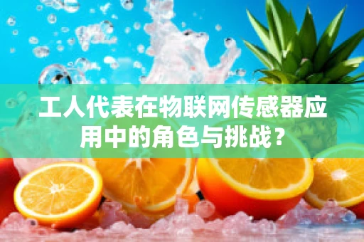 工人代表在物联网传感器应用中的角色与挑战？
