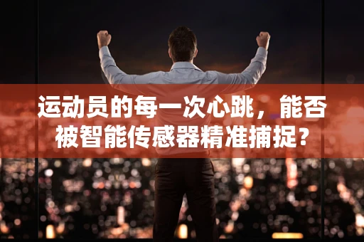 运动员的每一次心跳，能否被智能传感器精准捕捉？