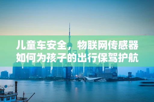 儿童车安全，物联网传感器如何为孩子的出行保驾护航？