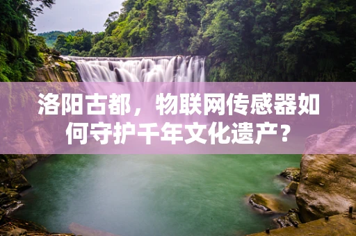 洛阳古都，物联网传感器如何守护千年文化遗产？