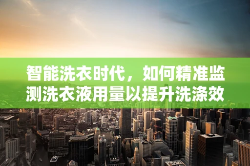 智能洗衣时代，如何精准监测洗衣液用量以提升洗涤效率？