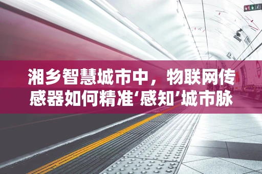湘乡智慧城市中，物联网传感器如何精准‘感知’城市脉动？