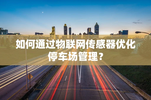 如何通过物联网传感器优化停车场管理？