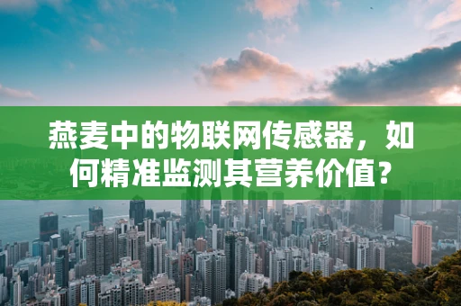 燕麦中的物联网传感器，如何精准监测其营养价值？