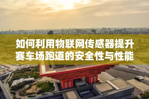 如何利用物联网传感器提升赛车场跑道的安全性与性能？