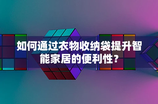 如何通过衣物收纳袋提升智能家居的便利性？