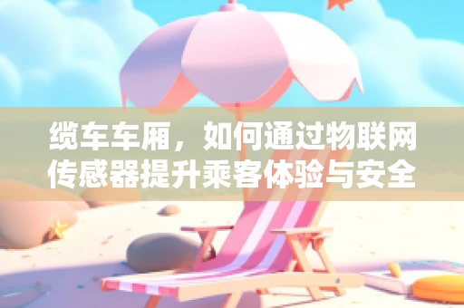 缆车车厢，如何通过物联网传感器提升乘客体验与安全？