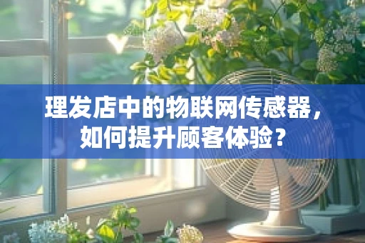 理发店中的物联网传感器，如何提升顾客体验？
