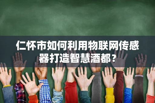 仁怀市如何利用物联网传感器打造智慧酒都？