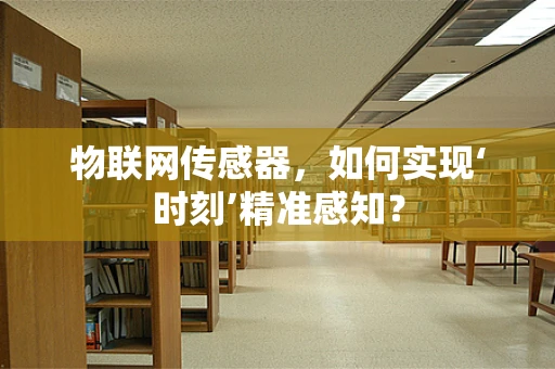 物联网传感器，如何实现‘时刻’精准感知？