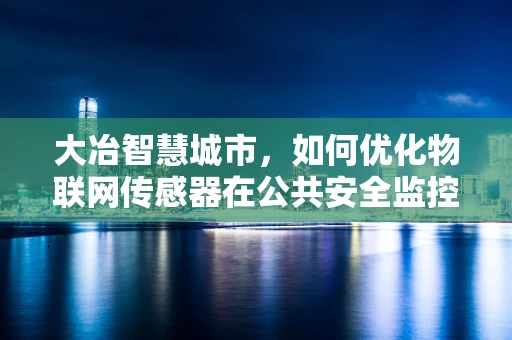 大冶智慧城市，如何优化物联网传感器在公共安全监控中的应用？