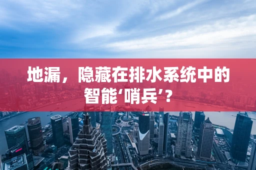 地漏，隐藏在排水系统中的智能‘哨兵’？
