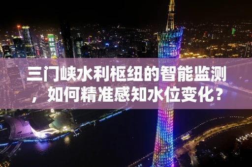 三门峡水利枢纽的智能监测，如何精准感知水位变化？