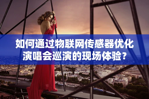 如何通过物联网传感器优化演唱会巡演的现场体验？