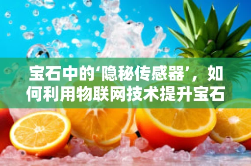 宝石中的‘隐秘传感器’，如何利用物联网技术提升宝石鉴定精度？