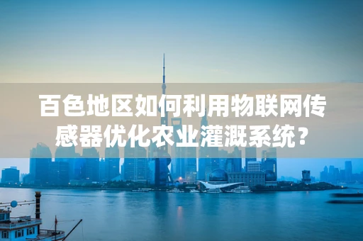 百色地区如何利用物联网传感器优化农业灌溉系统？